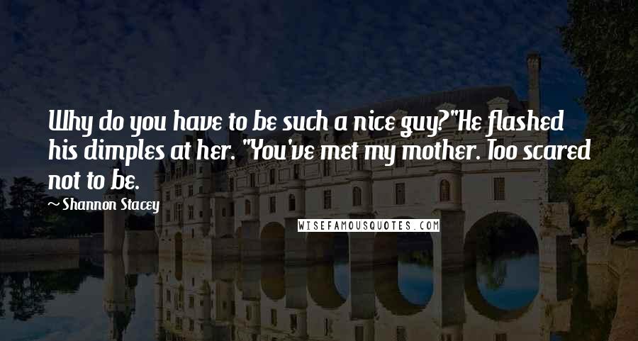 Shannon Stacey Quotes: Why do you have to be such a nice guy?"He flashed his dimples at her. "You've met my mother. Too scared not to be.