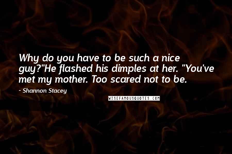Shannon Stacey Quotes: Why do you have to be such a nice guy?"He flashed his dimples at her. "You've met my mother. Too scared not to be.