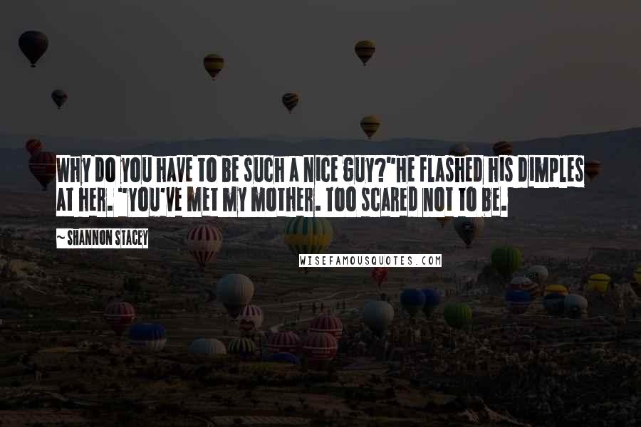 Shannon Stacey Quotes: Why do you have to be such a nice guy?"He flashed his dimples at her. "You've met my mother. Too scared not to be.