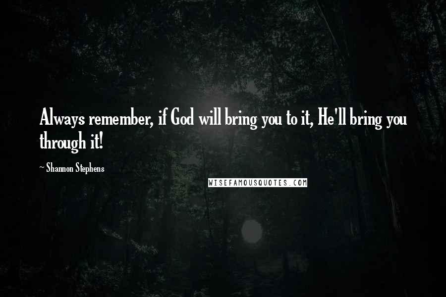 Shannon Stephens Quotes: Always remember, if God will bring you to it, He'll bring you through it!