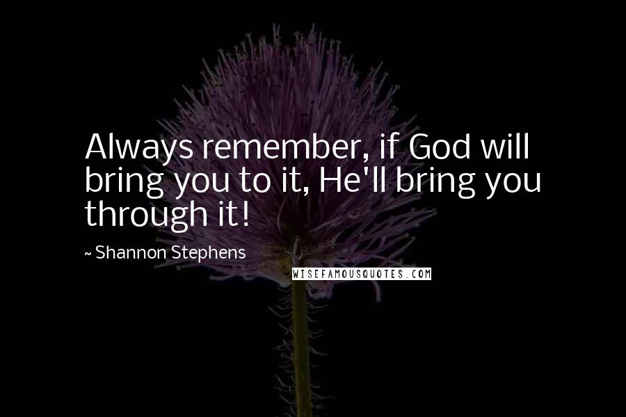 Shannon Stephens Quotes: Always remember, if God will bring you to it, He'll bring you through it!