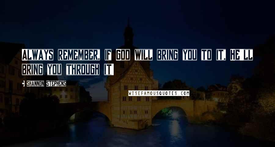 Shannon Stephens Quotes: Always remember, if God will bring you to it, He'll bring you through it!