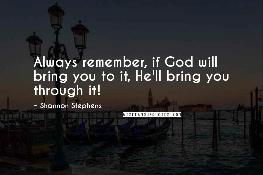 Shannon Stephens Quotes: Always remember, if God will bring you to it, He'll bring you through it!