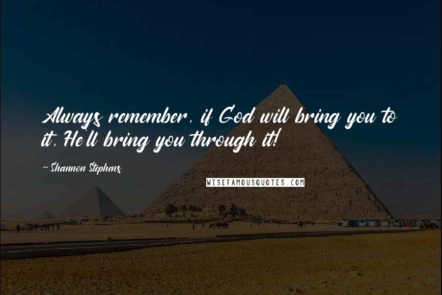 Shannon Stephens Quotes: Always remember, if God will bring you to it, He'll bring you through it!