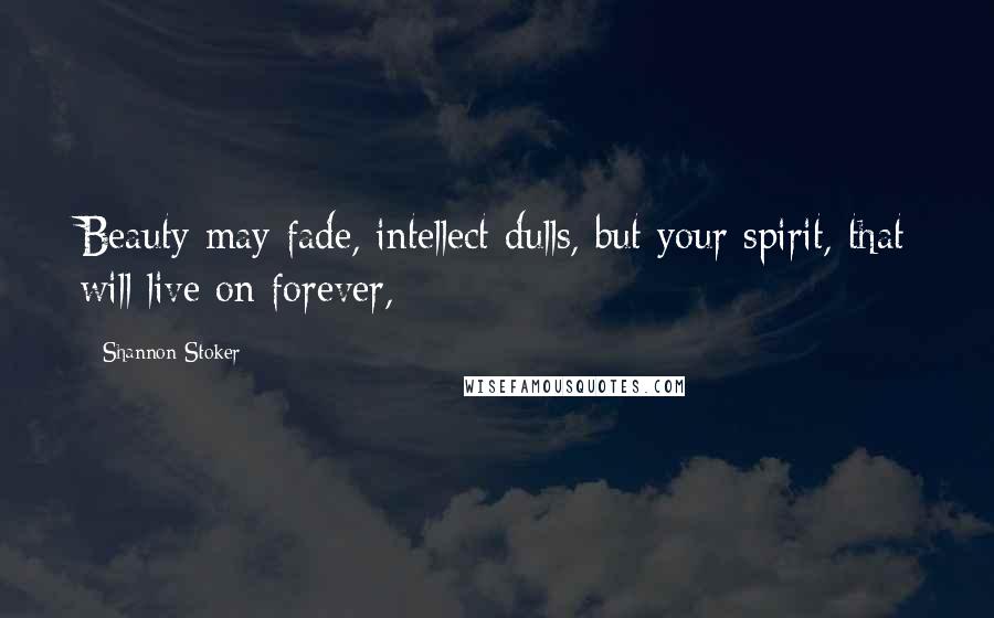 Shannon Stoker Quotes: Beauty may fade, intellect dulls, but your spirit, that will live on forever,