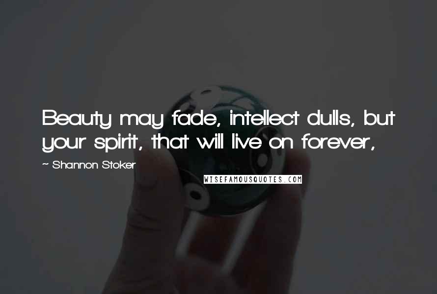 Shannon Stoker Quotes: Beauty may fade, intellect dulls, but your spirit, that will live on forever,