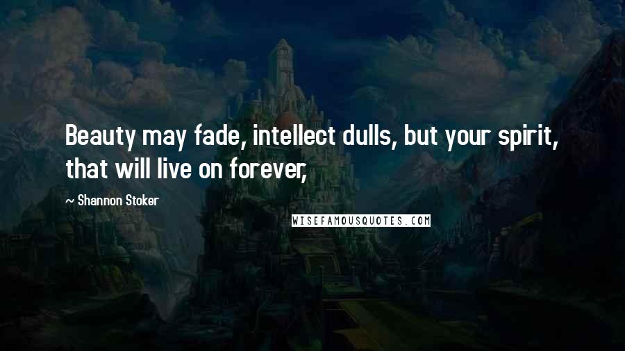Shannon Stoker Quotes: Beauty may fade, intellect dulls, but your spirit, that will live on forever,