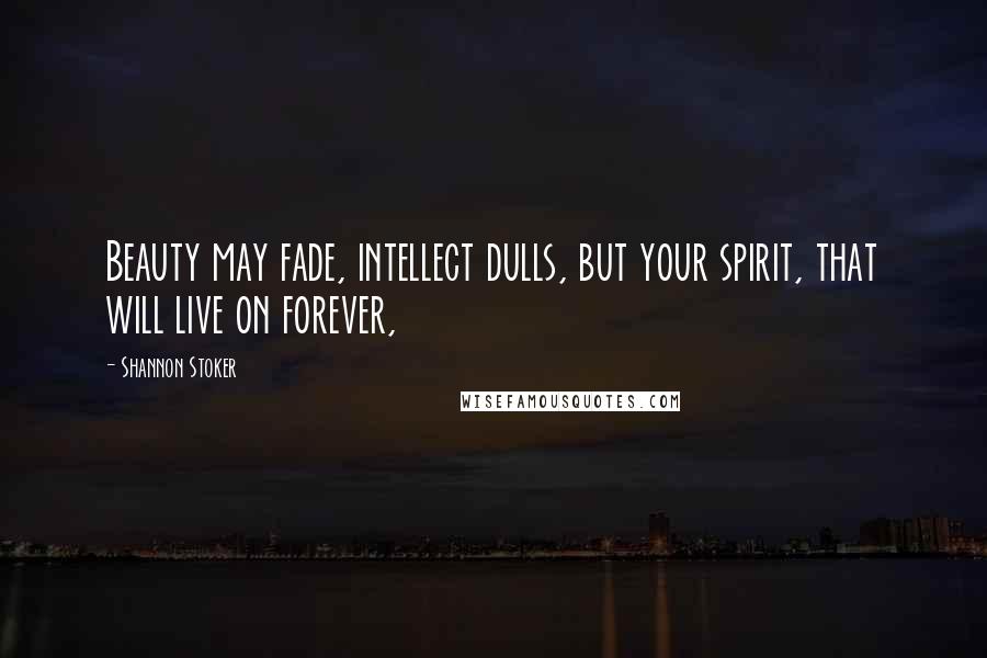 Shannon Stoker Quotes: Beauty may fade, intellect dulls, but your spirit, that will live on forever,