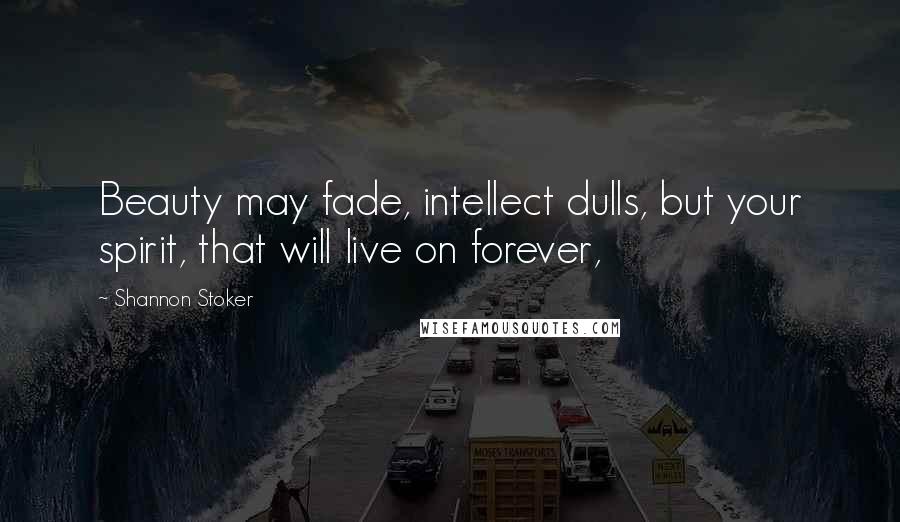 Shannon Stoker Quotes: Beauty may fade, intellect dulls, but your spirit, that will live on forever,