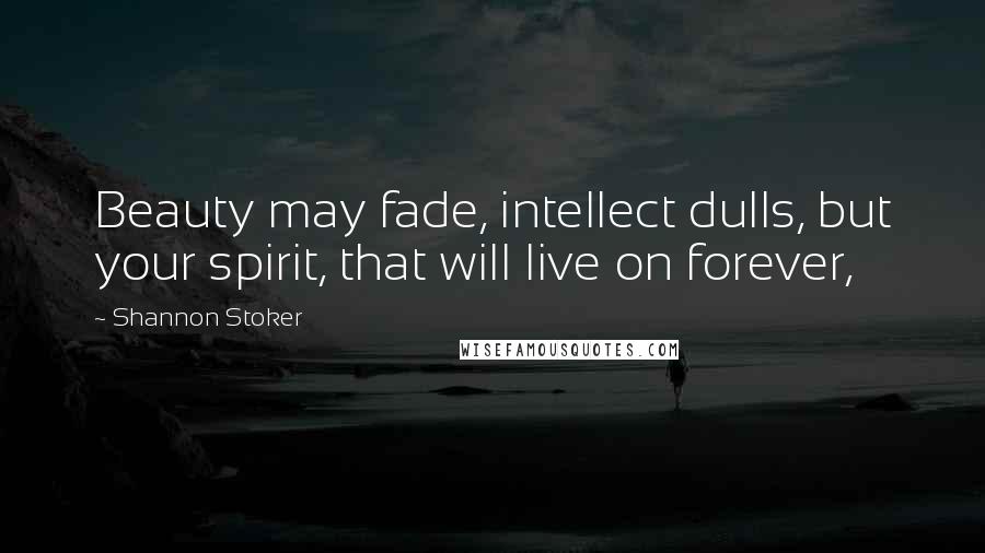 Shannon Stoker Quotes: Beauty may fade, intellect dulls, but your spirit, that will live on forever,