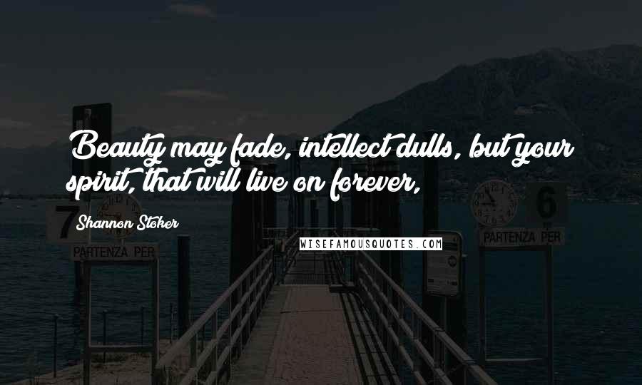 Shannon Stoker Quotes: Beauty may fade, intellect dulls, but your spirit, that will live on forever,