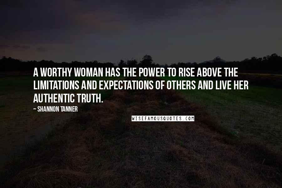 Shannon Tanner Quotes: A worthy woman has the power to rise above the limitations and expectations of others and live her authentic truth.