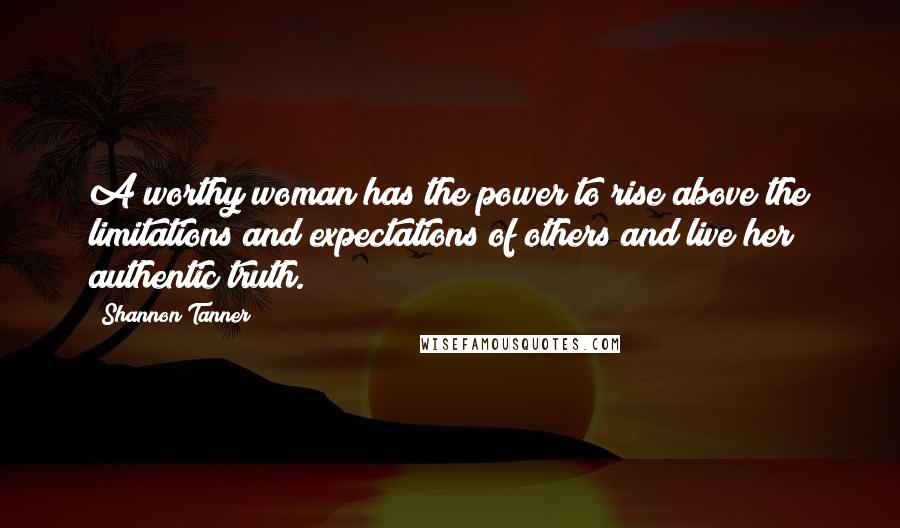 Shannon Tanner Quotes: A worthy woman has the power to rise above the limitations and expectations of others and live her authentic truth.