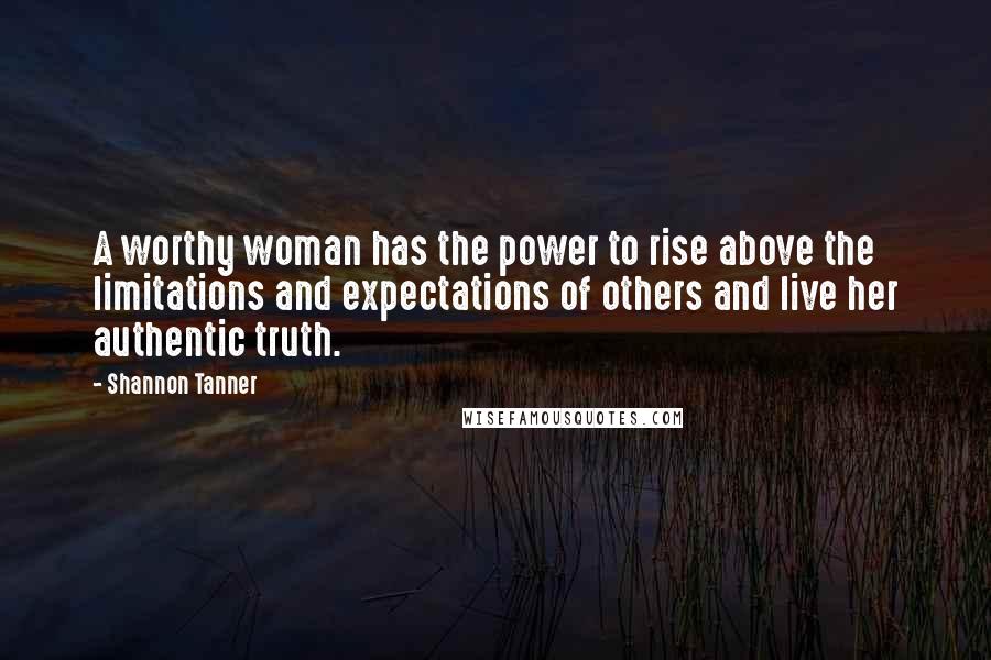 Shannon Tanner Quotes: A worthy woman has the power to rise above the limitations and expectations of others and live her authentic truth.