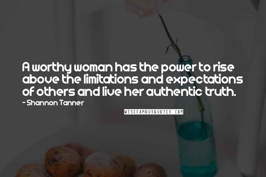 Shannon Tanner Quotes: A worthy woman has the power to rise above the limitations and expectations of others and live her authentic truth.