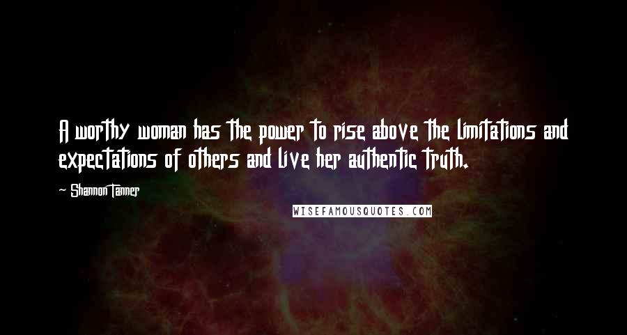 Shannon Tanner Quotes: A worthy woman has the power to rise above the limitations and expectations of others and live her authentic truth.
