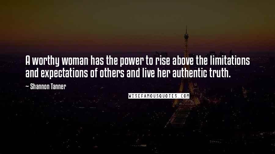Shannon Tanner Quotes: A worthy woman has the power to rise above the limitations and expectations of others and live her authentic truth.