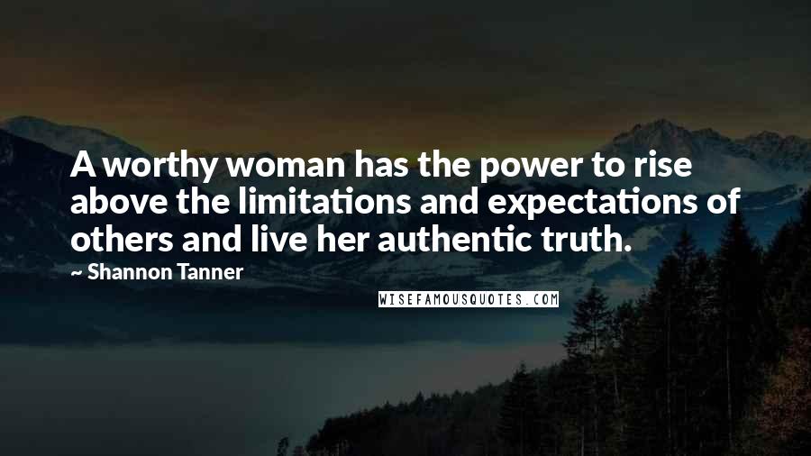 Shannon Tanner Quotes: A worthy woman has the power to rise above the limitations and expectations of others and live her authentic truth.
