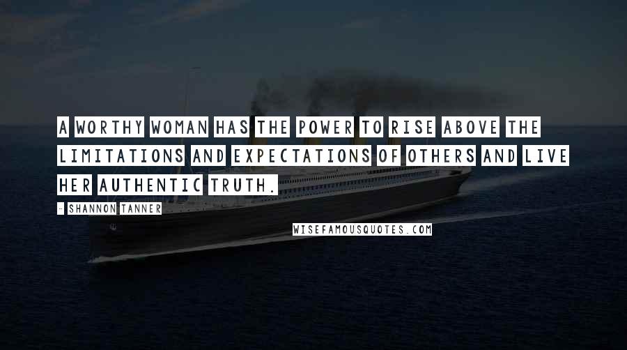 Shannon Tanner Quotes: A worthy woman has the power to rise above the limitations and expectations of others and live her authentic truth.