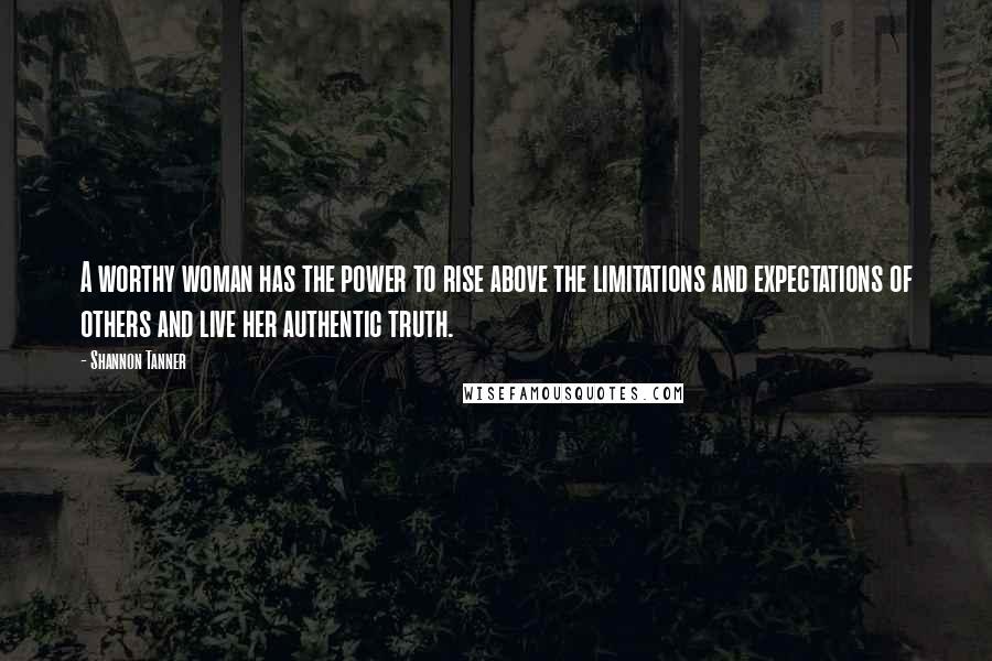 Shannon Tanner Quotes: A worthy woman has the power to rise above the limitations and expectations of others and live her authentic truth.