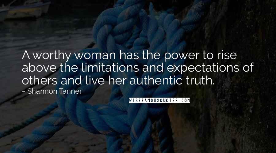 Shannon Tanner Quotes: A worthy woman has the power to rise above the limitations and expectations of others and live her authentic truth.