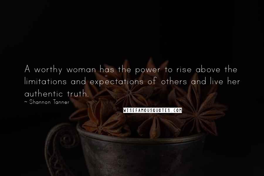 Shannon Tanner Quotes: A worthy woman has the power to rise above the limitations and expectations of others and live her authentic truth.