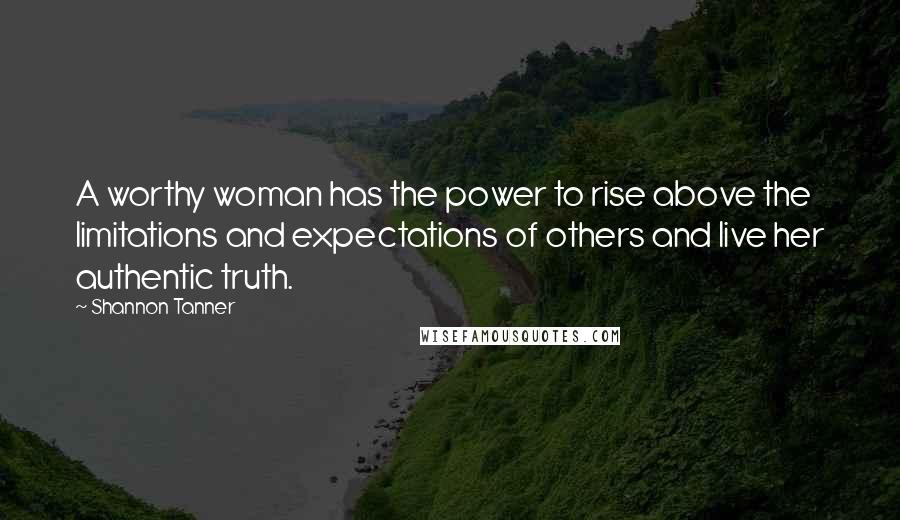 Shannon Tanner Quotes: A worthy woman has the power to rise above the limitations and expectations of others and live her authentic truth.