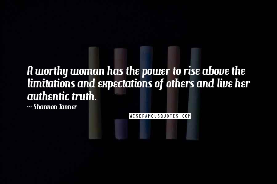 Shannon Tanner Quotes: A worthy woman has the power to rise above the limitations and expectations of others and live her authentic truth.