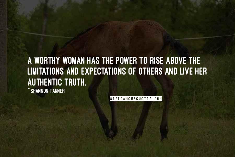 Shannon Tanner Quotes: A worthy woman has the power to rise above the limitations and expectations of others and live her authentic truth.