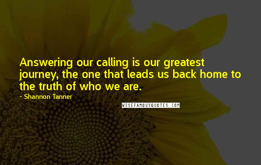 Shannon Tanner Quotes: Answering our calling is our greatest journey, the one that leads us back home to the truth of who we are.