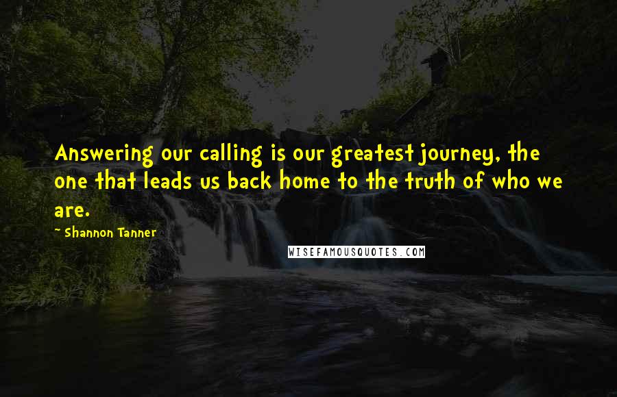 Shannon Tanner Quotes: Answering our calling is our greatest journey, the one that leads us back home to the truth of who we are.