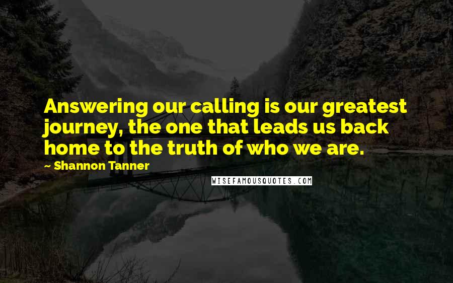 Shannon Tanner Quotes: Answering our calling is our greatest journey, the one that leads us back home to the truth of who we are.