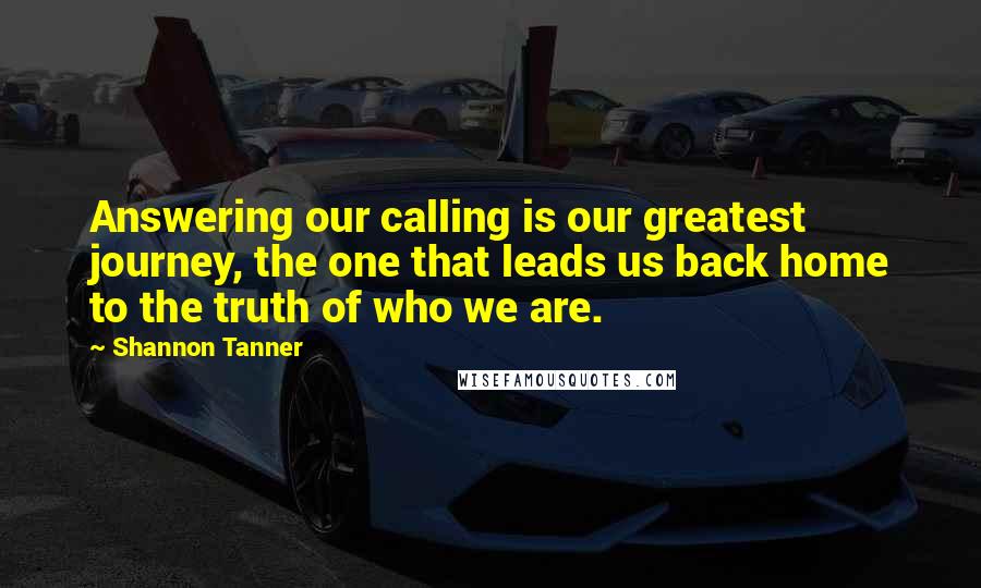 Shannon Tanner Quotes: Answering our calling is our greatest journey, the one that leads us back home to the truth of who we are.