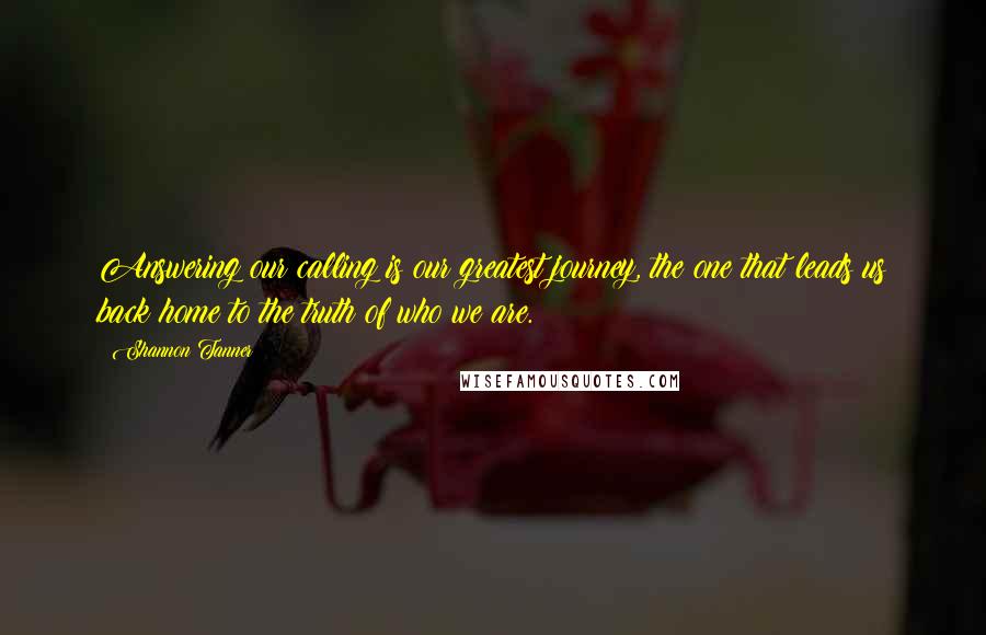 Shannon Tanner Quotes: Answering our calling is our greatest journey, the one that leads us back home to the truth of who we are.