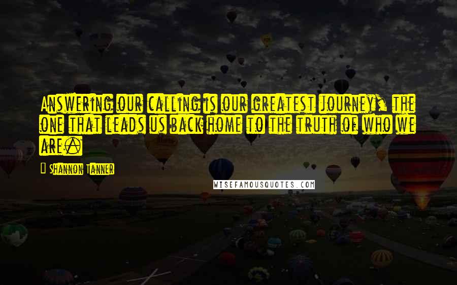 Shannon Tanner Quotes: Answering our calling is our greatest journey, the one that leads us back home to the truth of who we are.