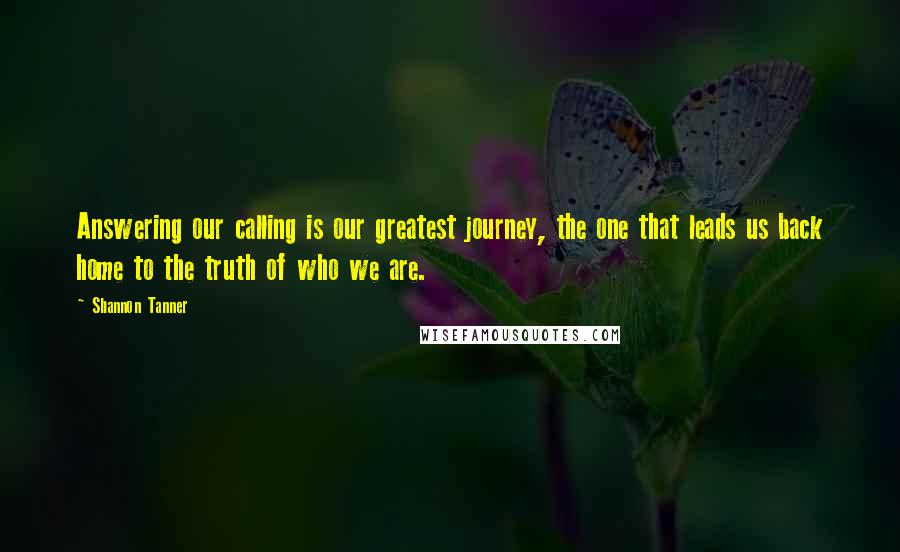 Shannon Tanner Quotes: Answering our calling is our greatest journey, the one that leads us back home to the truth of who we are.