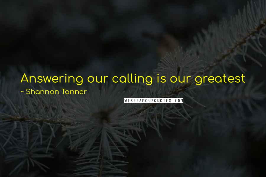 Shannon Tanner Quotes: Answering our calling is our greatest journey, the one that leads us back home to the truth of who we are.