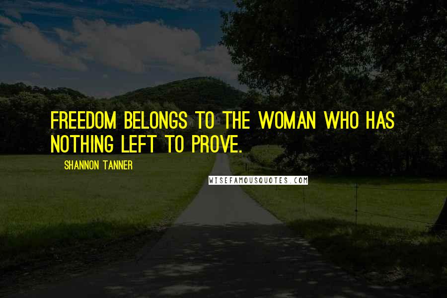 Shannon Tanner Quotes: Freedom belongs to the woman who has nothing left to prove.