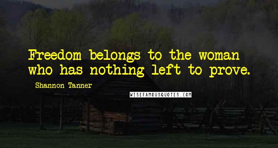 Shannon Tanner Quotes: Freedom belongs to the woman who has nothing left to prove.