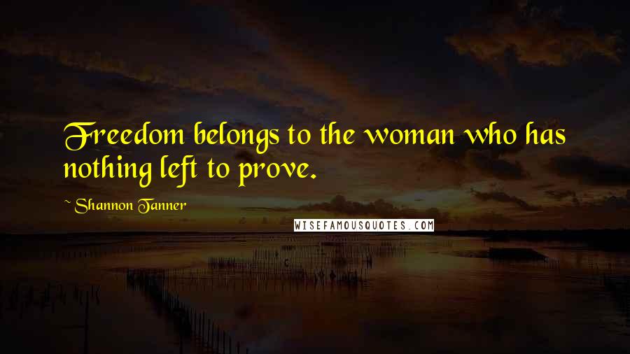 Shannon Tanner Quotes: Freedom belongs to the woman who has nothing left to prove.