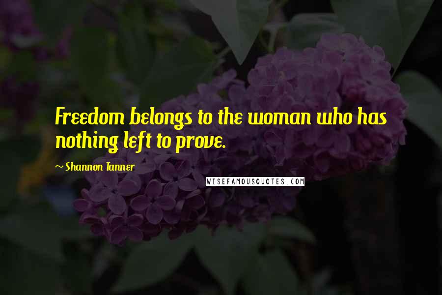 Shannon Tanner Quotes: Freedom belongs to the woman who has nothing left to prove.