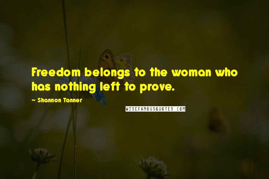 Shannon Tanner Quotes: Freedom belongs to the woman who has nothing left to prove.