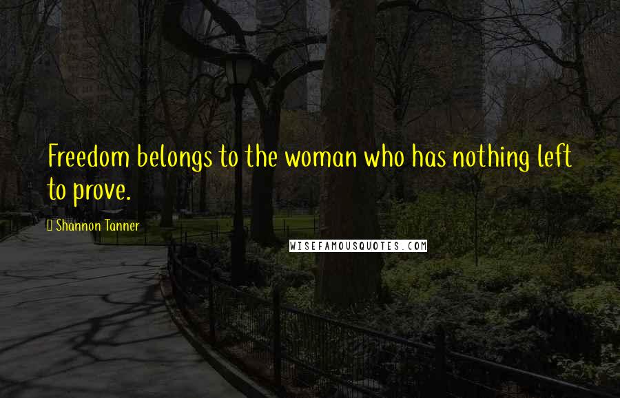 Shannon Tanner Quotes: Freedom belongs to the woman who has nothing left to prove.