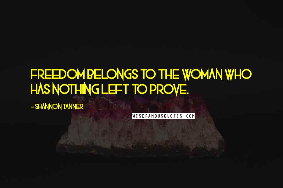 Shannon Tanner Quotes: Freedom belongs to the woman who has nothing left to prove.