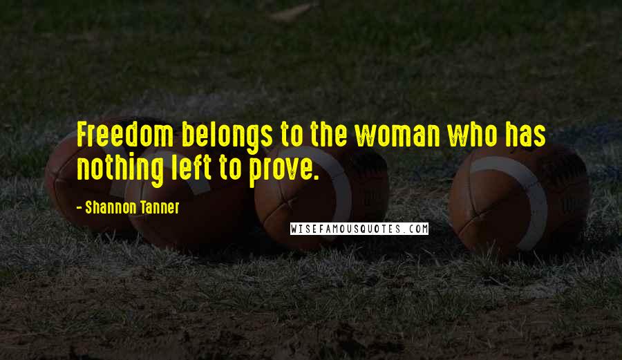 Shannon Tanner Quotes: Freedom belongs to the woman who has nothing left to prove.