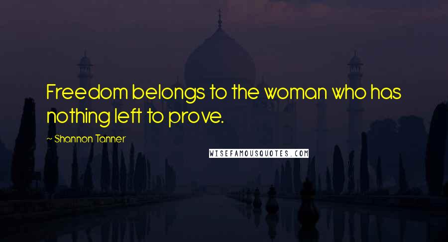 Shannon Tanner Quotes: Freedom belongs to the woman who has nothing left to prove.