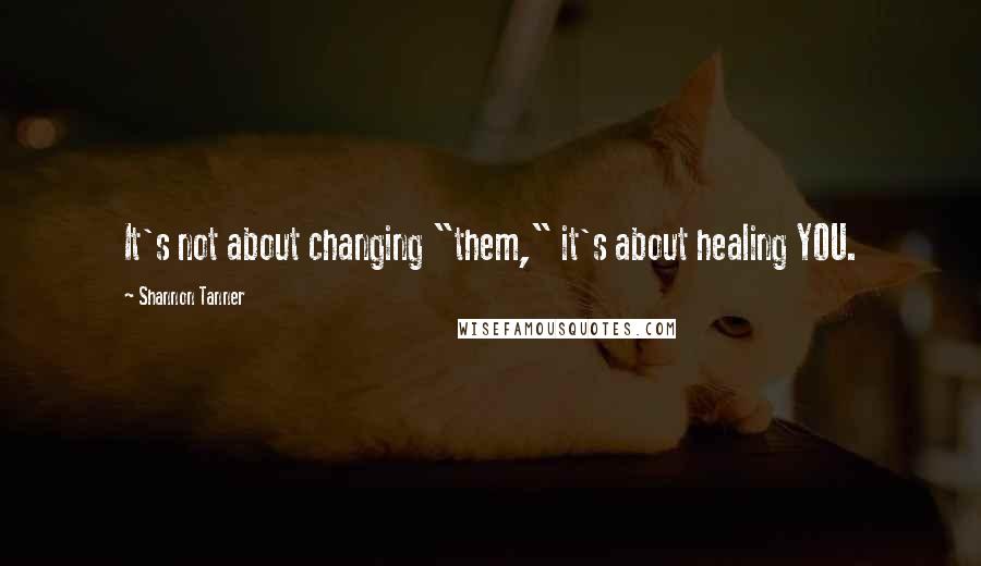 Shannon Tanner Quotes: It's not about changing "them," it's about healing YOU.