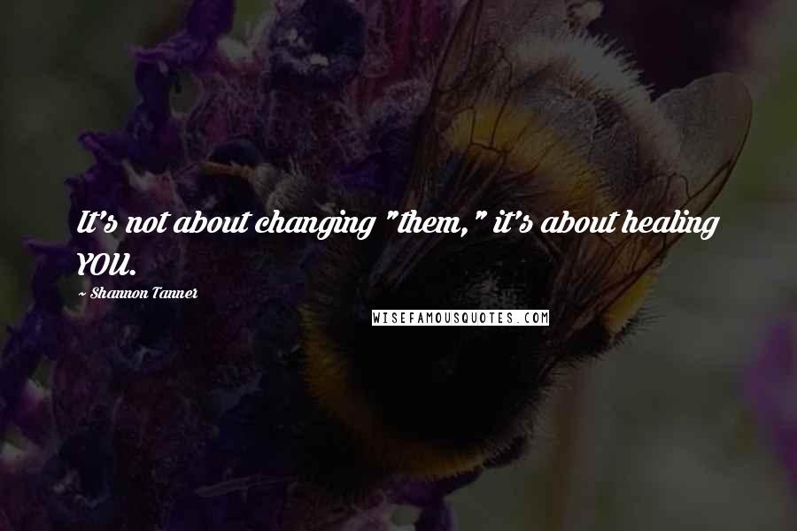 Shannon Tanner Quotes: It's not about changing "them," it's about healing YOU.