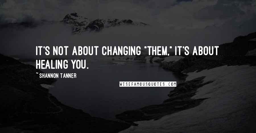 Shannon Tanner Quotes: It's not about changing "them," it's about healing YOU.