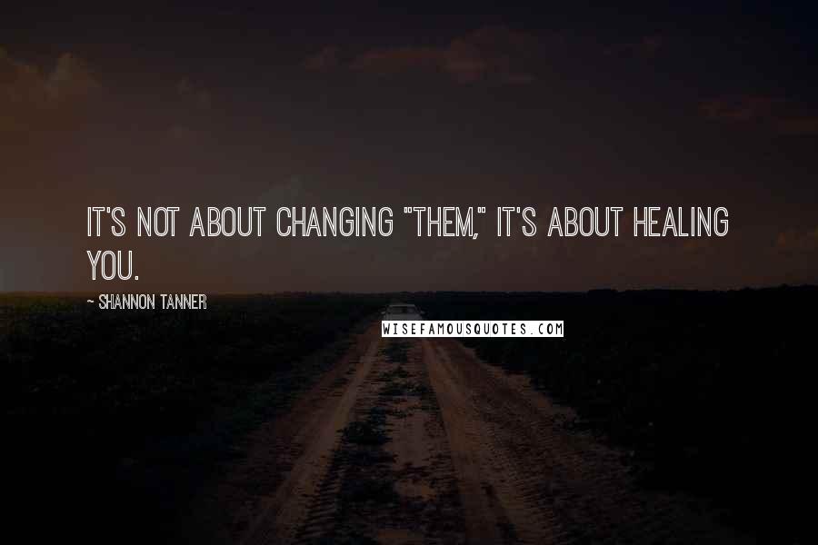 Shannon Tanner Quotes: It's not about changing "them," it's about healing YOU.